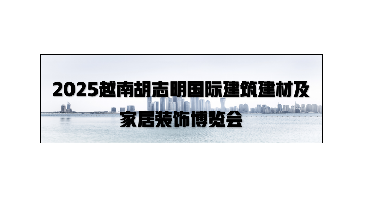 2025越南胡志明国际建筑建材及家居装饰博览会